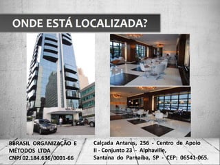 A EMPRESA
BBRASIL ORGANIZAÇÃO E
MÉTODOS LTDA
CNPJ 02.184.636/0001-66
Calçada Antares, 256 - Centro de Apoio
II - Conjunto 23 - Alphaville,
Santana do Parnaíba, SP - CEP: 06541-065.
 