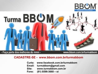 CADASTRE-SE - www.bbom.com.br/turmabbom
       Curta:   www.facebook.com.br/turmabbom
       Email:   turmabbom@gmail.com
       Site:    www.turmabbom.com.br
       Fone:    (81) 8596-3660 – oi
 