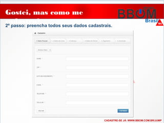 Gostei, mas como me
cadastro?
..
2º passo: preencha todos seus dados cadastrais.
CADASTRE-SE JÁ: WWW.BBOM.COM.BR/JUMP
 