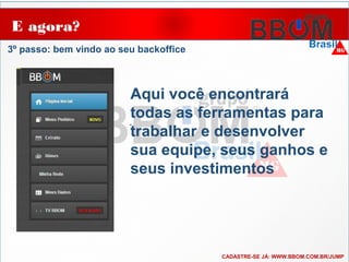 E agora?
..
3º passo: bem vindo ao seu backoffice
CADASTRE-SE JÁ: WWW.BBOM.COM.BR/JUMP
Aqui você encontrará
todas as ferramentas para
trabalhar e desenvolver
sua equipe, seus ganhos e
seus investimentos
 