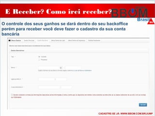 E Receber? Como irei receber?
..
O controle dos seus ganhos se dará dentro do seu backoffice
porém para receber você deve fazer o cadastro da sua conta
bancária
CADASTRE-SE JÁ: WWW.BBOM.COM.BR/JUMP
 