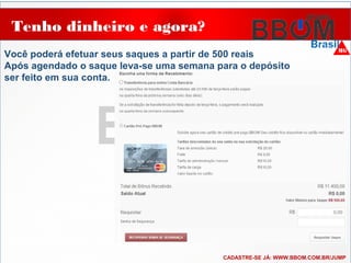 Tenho dinheiro e agora?
Você poderá efetuar seus saques a partir de 500 reais
Após agendado o saque leva-se uma semana para o depósito
ser feito em sua conta.
CADASTRE-SE JÁ: WWW.BBOM.COM.BR/JUMP
 