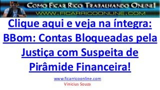 Clique aqui e veja na íntegra:
BBom: Contas Bloqueadas pela
Justiça com Suspeita de
Pirâmide Financeira!
www.ficarricoonline.com
Vinicius Souza
 