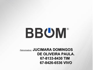 Patrocinadora:

JUCIMARA DOMINGOS
DE OLIVEIRA PAULA.
67-8133-8430 TIM
67-8426-6536 VIVO

 
