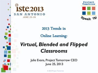 2013 Trends in
Online Learning:
Virtual, Blended and Flipped
Classrooms
Julie Evans, ProjectTomorrow CEO
June 25, 2013
© 2013 Project Tomorrow
 