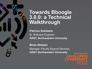 Towards Bboogle
3.0.0: a Technical
Walkthrough
Patricia Goldweic
Sr. Software Engineer
AR&T, Northwestern University

Brian Nielsen
Manager, Faculty Support Services
AR&T, Northwestern University
 