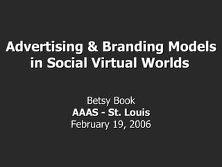 Advertising & Branding Models in Social Virtual Worlds   Betsy Book AAAS - St. Louis February 19, 2006 