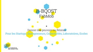 B-BOOST
FabMob
Donner des pouvoirs au Réseau
Pour les Startups, Entrepreneurs, Collectivités, Laboratoires, Ecoles
 