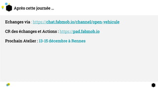 Après cette journée …
Echanges via : https://chat.fabmob.io/channel/open-vehicule
CR des échanges et Actions : https://pad.fabmob.io
Prochain Atelier : 13-15 décembre à Rennes
 