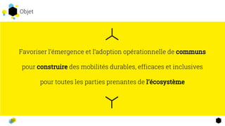 Favoriser l’émergence et l’adoption opérationnelle de communs
pour construire des mobilités durables, efficaces et inclusives
pour toutes les parties prenantes de l’écosystème
2
4
Objet
 