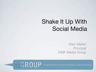 Shake It Up With
   Social Media

                        Pam Maher
                          Principal
                   KMK Media Group


www.kmkmedia.com | Facebook.com/kmkmedia | twitter.com/kmkmedia
 