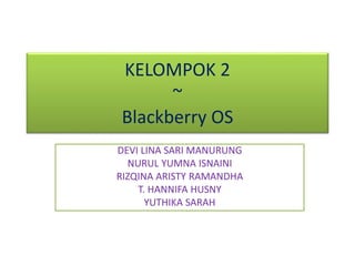 KELOMPOK 2 
~ 
Blackberry OS 
DEVI LINA SARI MANURUNG 
NURUL YUMNA ISNAINI 
RIZQINA ARISTY RAMANDHA 
T. HANNIFA HUSNY 
YUTHIKA SARAH 
 