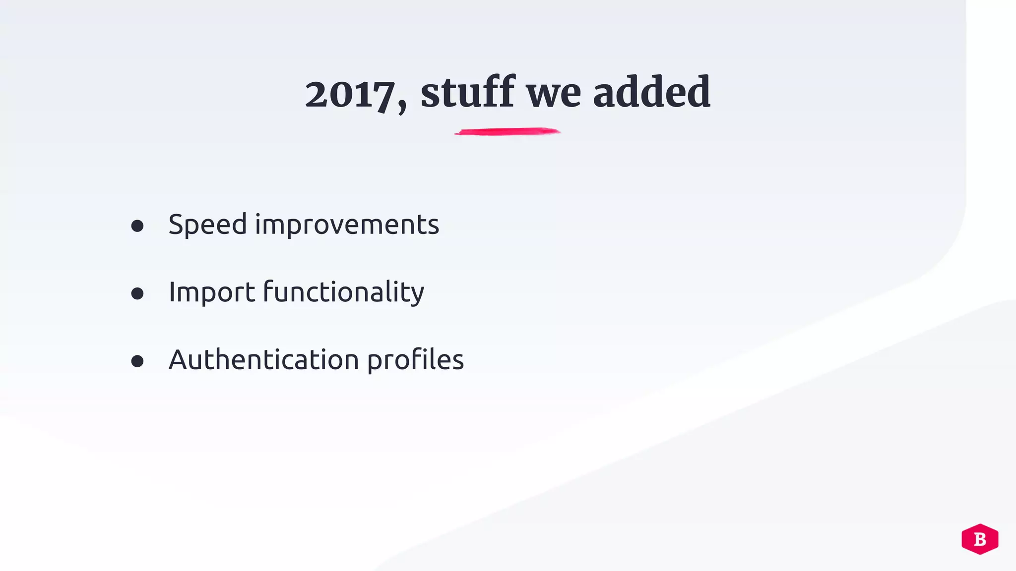 2017, stuff we added
● Speed improvements
● Import functionality
● Authentication profiles
 