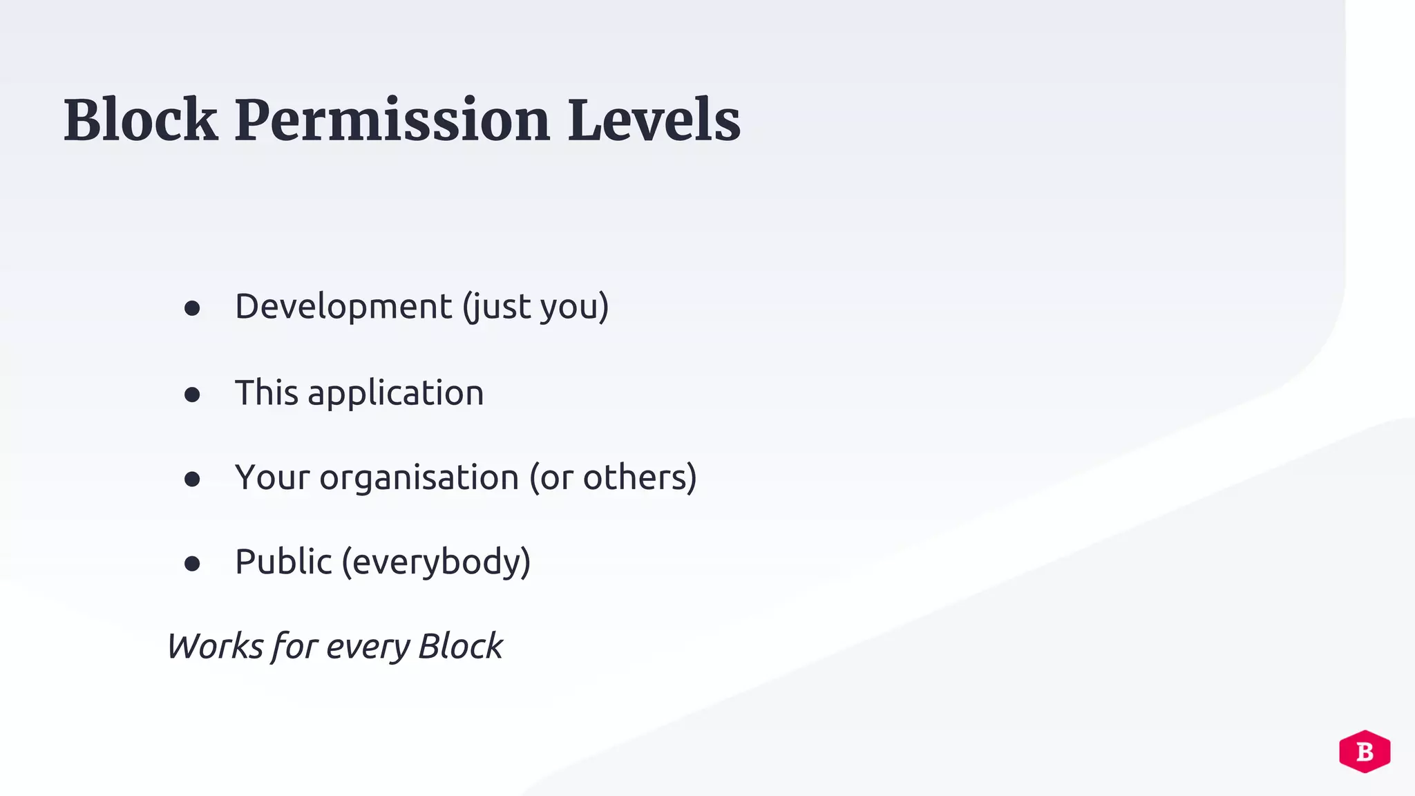● Development (just you)
● This application
● Your organisation (or others)
● Public (everybody)
Works for every Block
Block Permission Levels
 