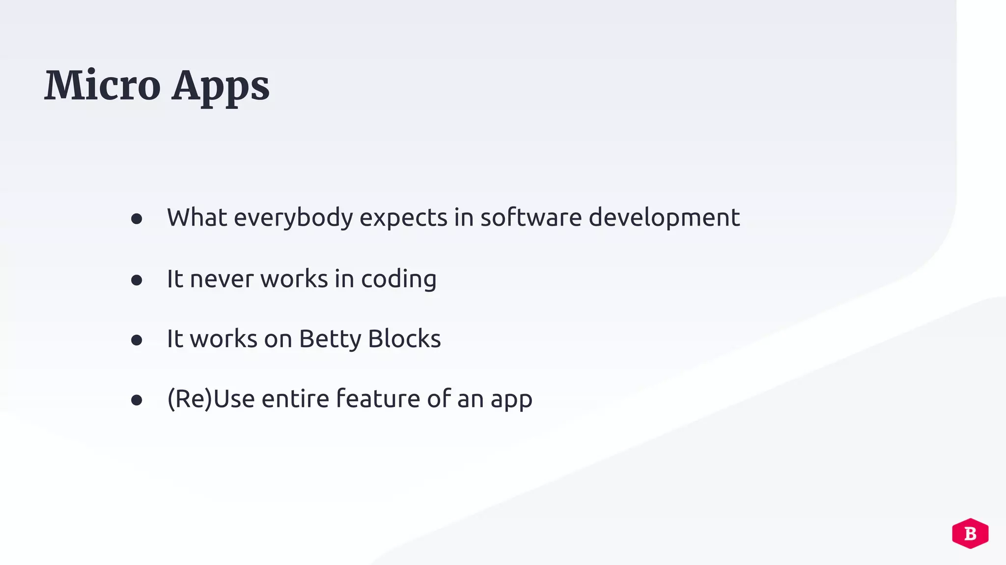 ● What everybody expects in software development
● It never works in coding
● It works on Betty Blocks
● (Re)Use entire feature of an app
Micro Apps
 