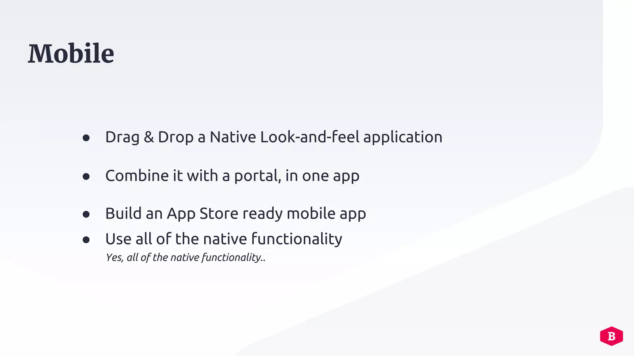 ● Drag & Drop a Native Look-and-feel application
● Combine it with a portal, in one app
● Build an App Store ready mobile app
● Use all of the native functionality
Yes, all of the native functionality..
Mobile
 