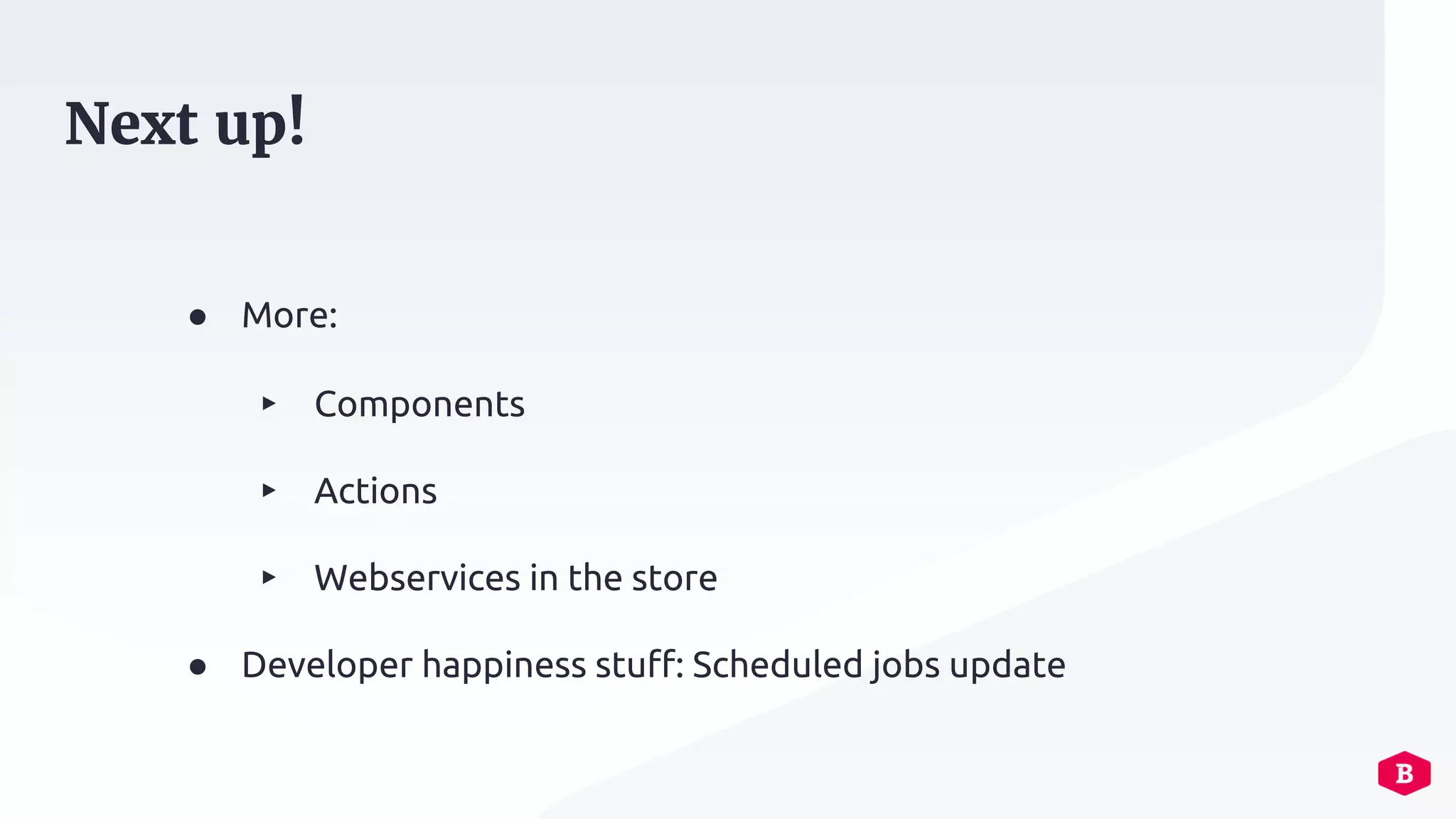 ● More:
▸ Components
▸ Actions
▸ Webservices in the store
● Developer happiness stuff: Scheduled jobs update
Next up!
 