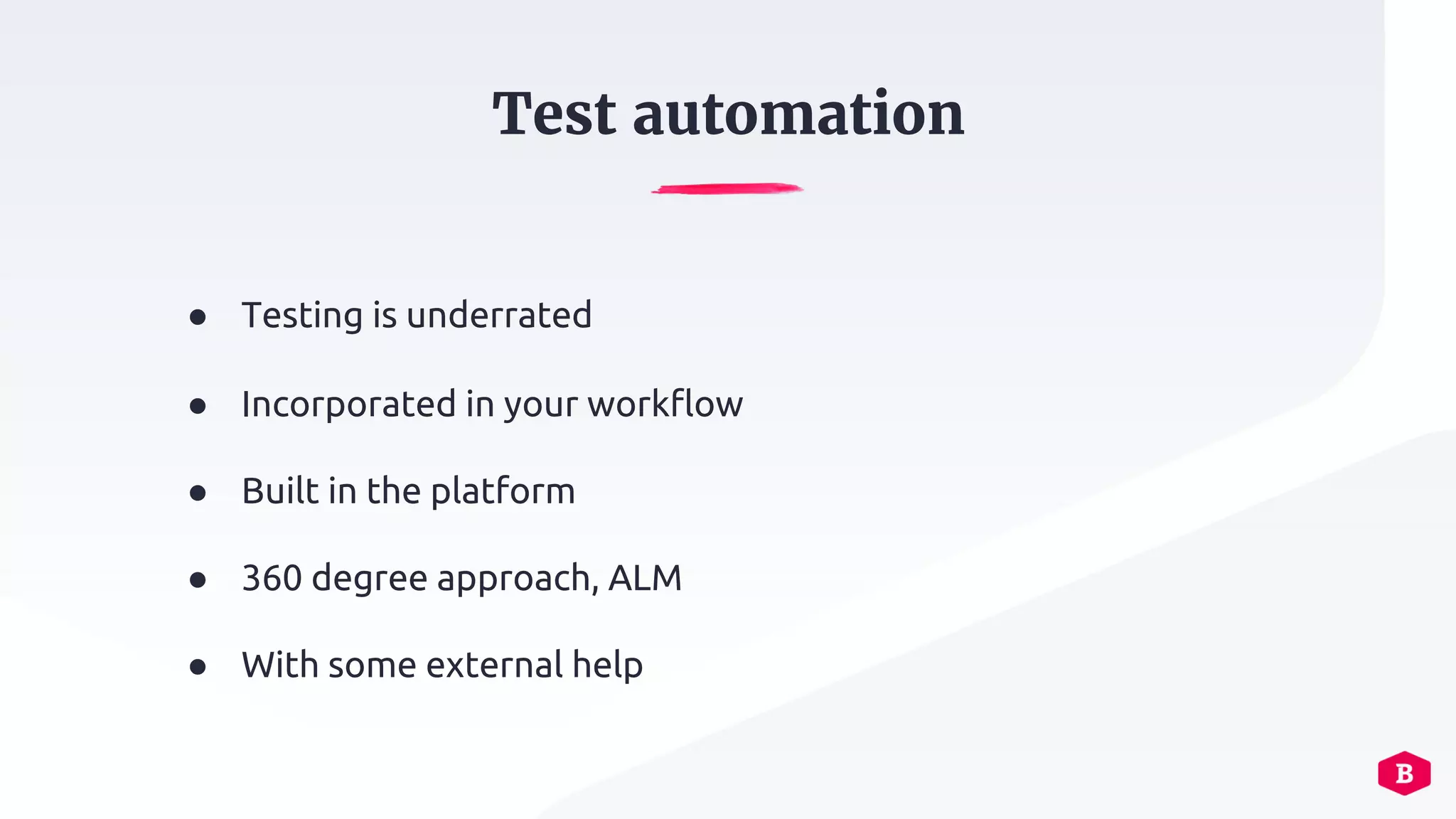 ● Testing is underrated
● Incorporated in your workflow
● Built in the platform
● 360 degree approach, ALM
● With some external help
Test automation
 
