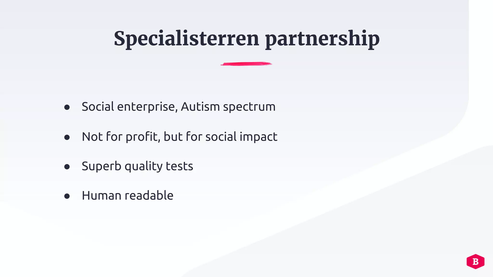 Specialisterren partnership
● Social enterprise, Autism spectrum
● Not for profit, but for social impact
● Superb quality tests
● Human readable
 