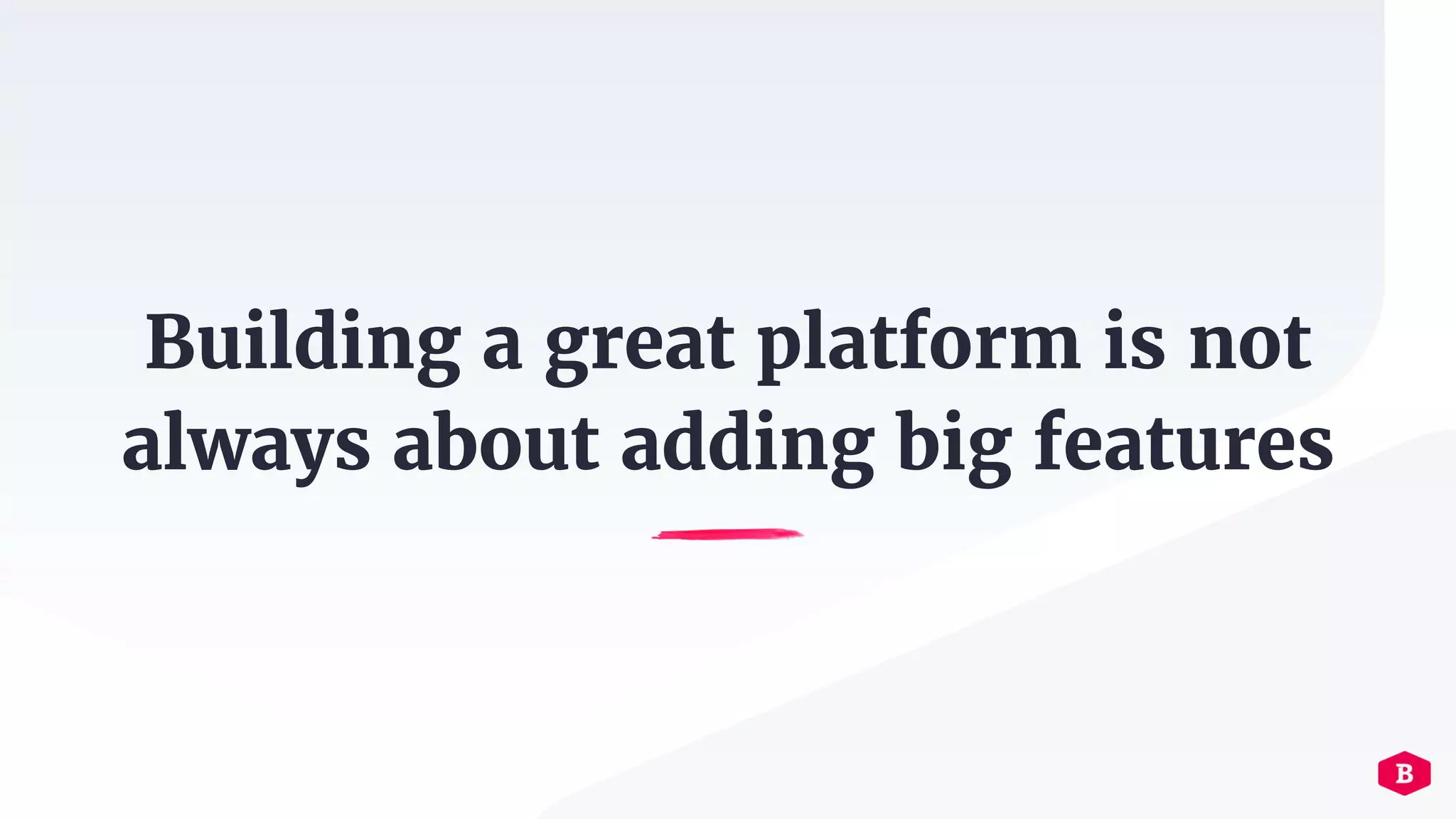 Building a great platform is not
always about adding big features
 