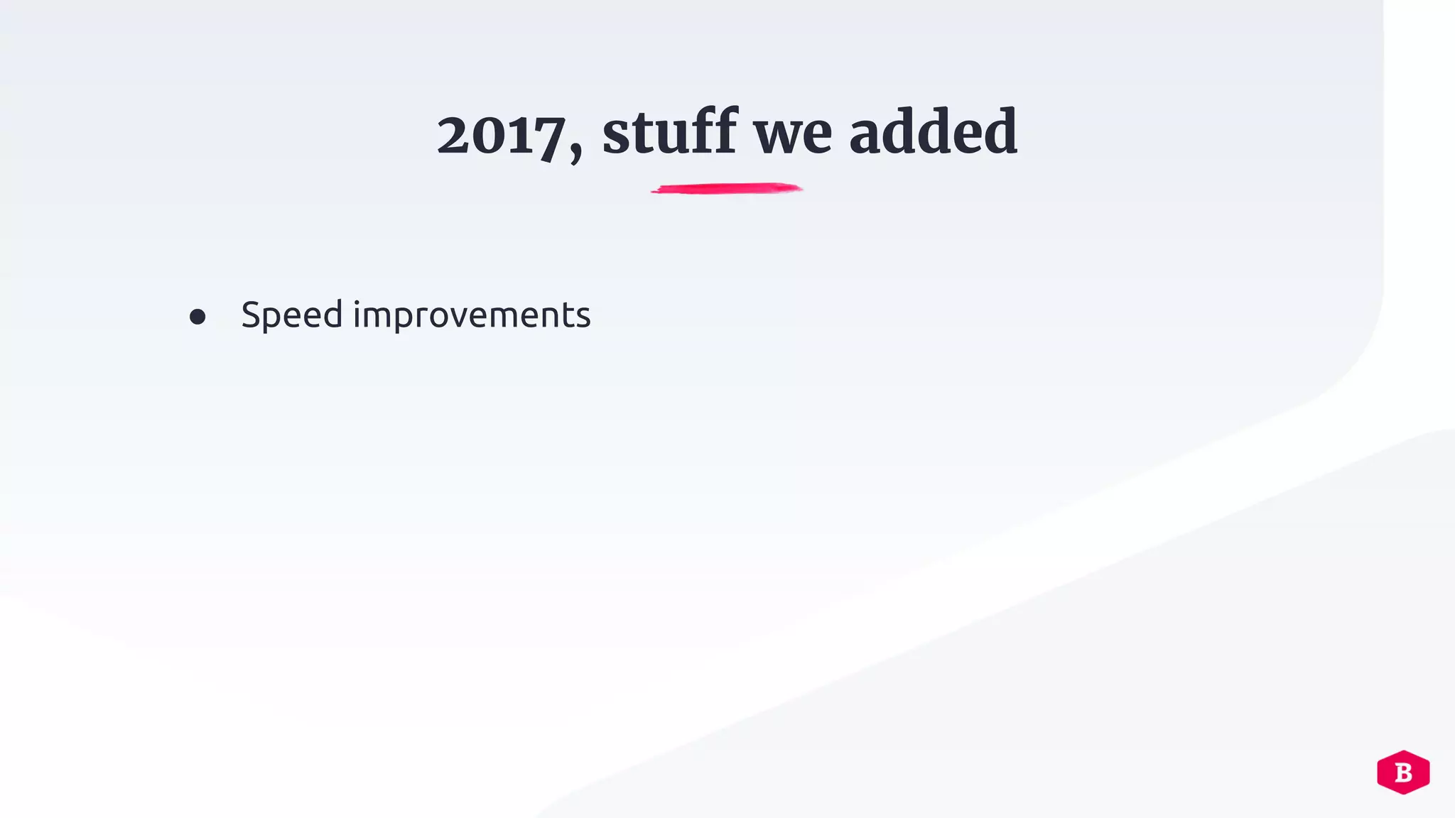 ● Speed improvements
2017, stuff we added
 
