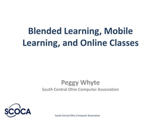 Blended Learning, Mobile
Learning, and Online Classes


               Peggy Whyte
    South Central Ohio Computer Association




          South Central Ohio Computer Association
 