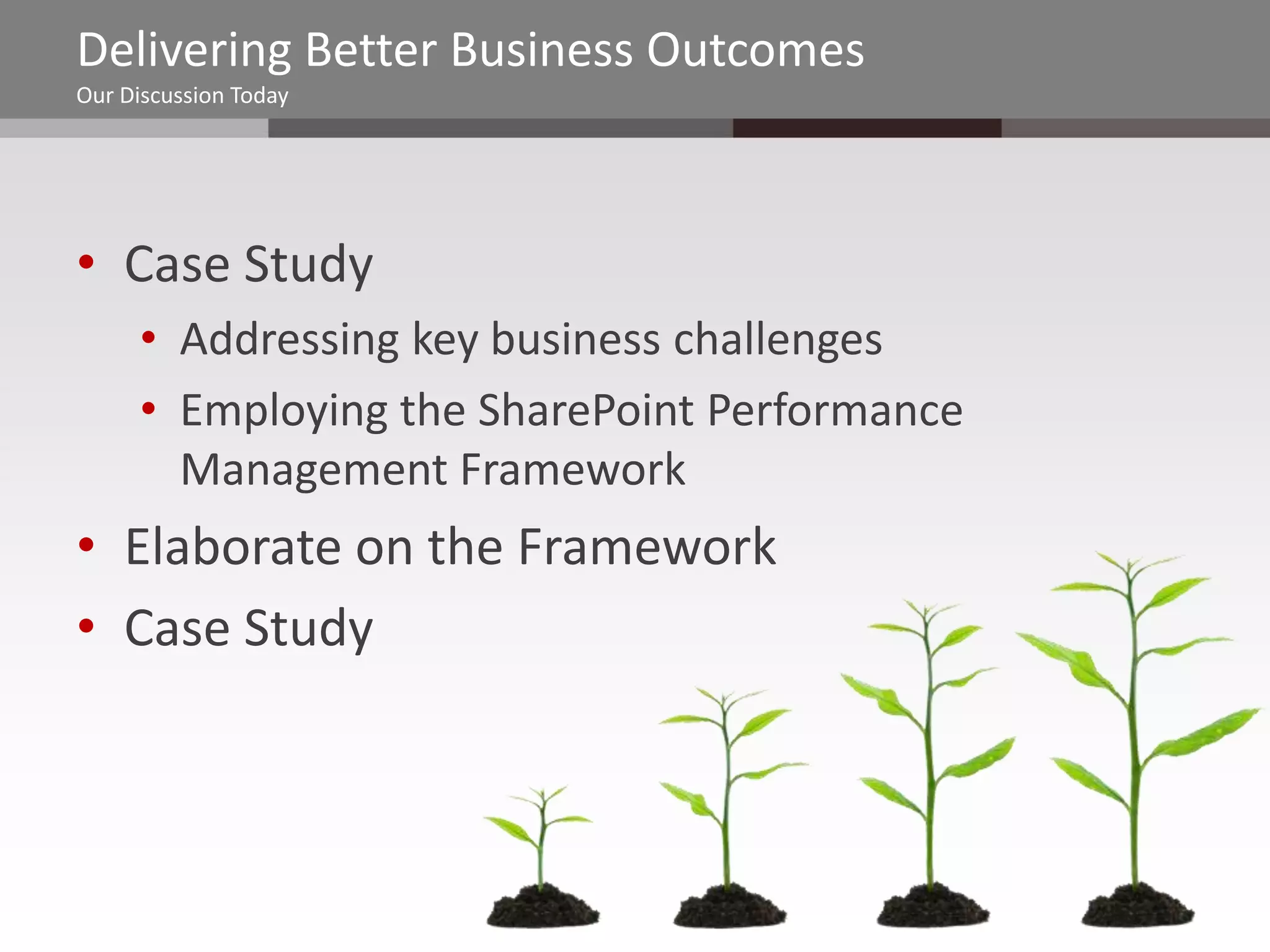 Delivering Better Business Outcomes
Our Discussion Today




• Case Study
     • Addressing key business challenges
     • Employing the SharePoint Performance
       Management Framework
• Elaborate on the Framework
• Case Study
 