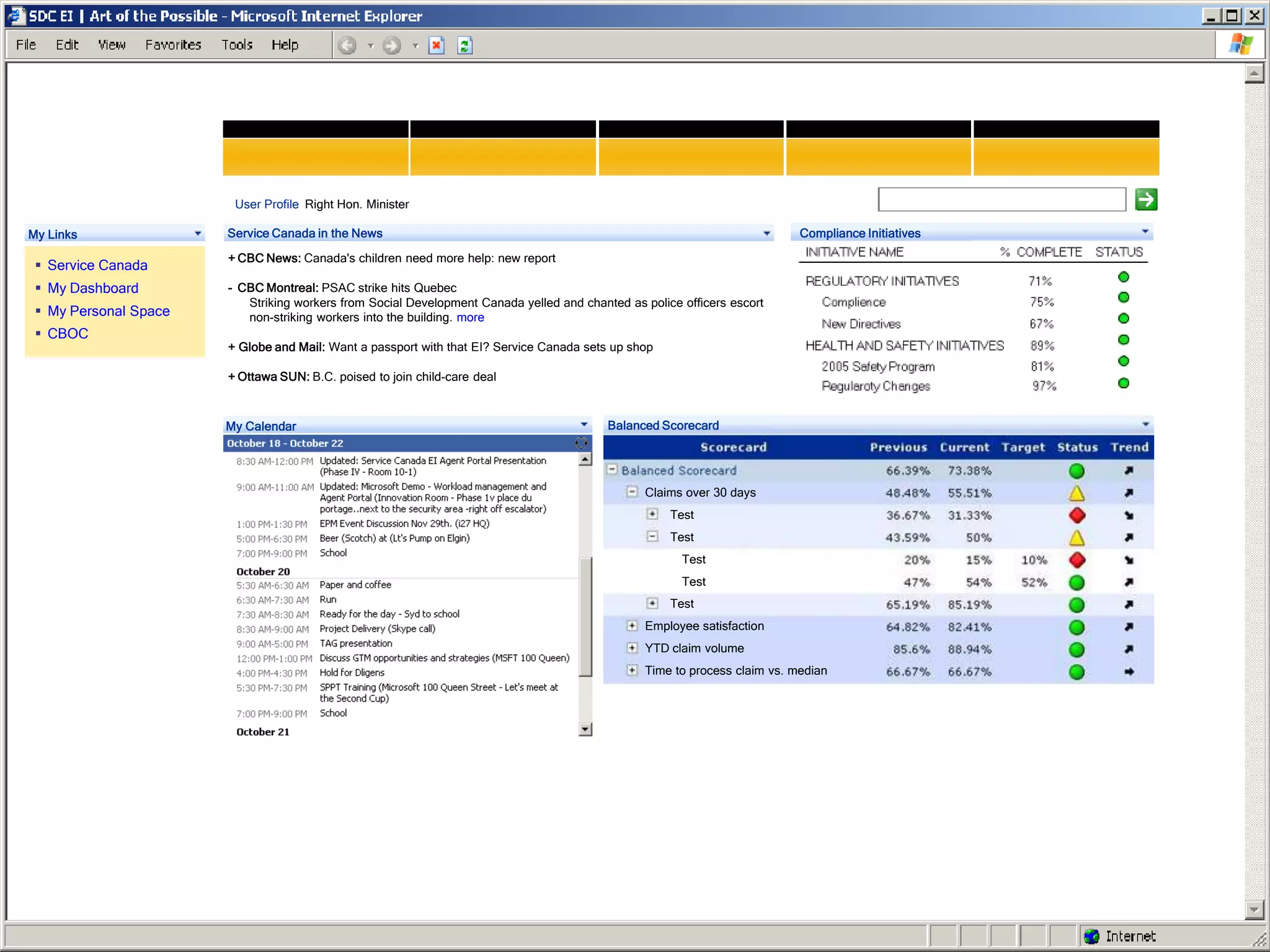 User Profile Right Hon. Minister

My Links               Service Canada in the News                                                                          Compliance Initiatives

                       + CBC News: Canada's children need more help: new report
  Service Canada
  My Dashboard        - CBC Montreal: PSAC strike hits Quebec
                          Striking workers from Social Development Canada yelled and chanted as police officers escort
  My Personal Space      non-striking workers into the building. more
  CBOC
                       + Globe and Mail: Want a passport with that EI? Service Canada sets up shop

                       + Ottawa SUN: B.C. poised to join child-care deal



                       My Calendar                                                        Balanced Scorecard




                                                                                                Claims over 30 days
                                                                                                     Test
                                                                                                     Test
                                                                                                       Test
                                                                                                       Test
                                                                                                     Test
                                                                                                Employee satisfaction
                                                                                                YTD claim volume
                                                                                                Time to process claim vs. median
 
