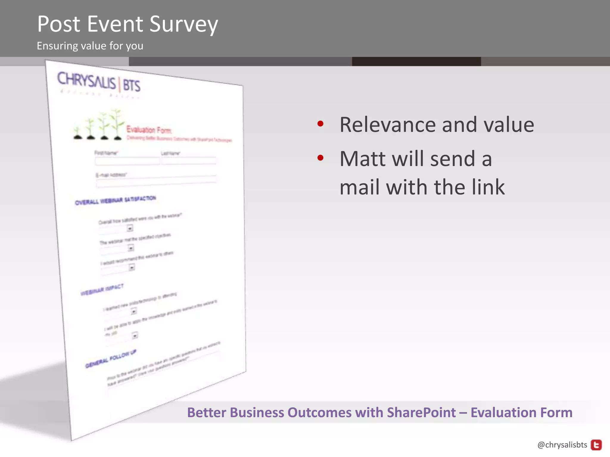 Post Event Survey
Ensuring value for you




                                            • Relevance and value
                                            • Matt will send a
                                              mail with the link




                         Better Business Outcomes with SharePoint – Evaluation Form
                                                                             @chrysalisbts
 