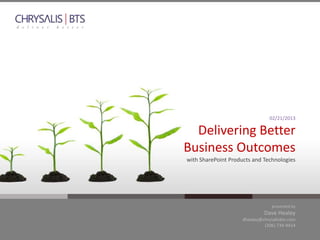 02/21/2013

  Delivering Better
Business Outcomes
with SharePoint Products and Technologies




                                  presented by
                              Dave Healey
                     dhealey@chrysalisbts.com
                              (206) 734-9414
 