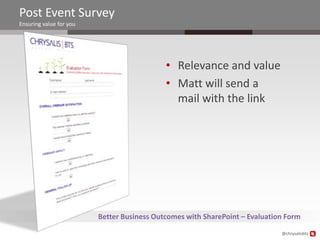 Post Event Survey
Ensuring value for you




                                            • Relevance and value
                                            • Matt will send a
                                              mail with the link




                         Better Business Outcomes with SharePoint – Evaluation Form
                                                                             @chrysalisbts
 