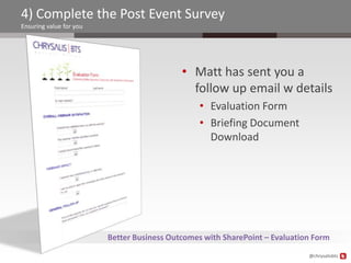 4) Complete the Post Event Survey
Ensuring value for you




                                            • Matt has sent you a
                                              follow up email w details
                                                 • Evaluation Form
                                                 • Briefing Document
                                                   Download




                         Better Business Outcomes with SharePoint – Evaluation Form
                                                                             @chrysalisbts
 