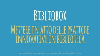 Bibliobox
Mettereinattodellepratiche
innovativeinbiblioteca
journée Savoie-Biblio Mettre en oeuvre des pratiques innovantes en bibliothèque : BiblioBox - jeudi 10 décembre 2015 - CC -BY-NC-SA
 
