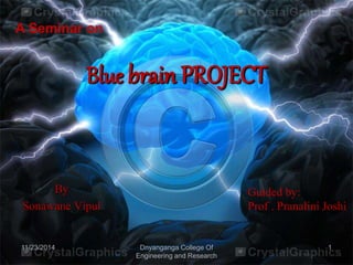 Blue brain PROJECT 
By 
Sonawane Vipul 
11/23/2014 Dnyanganga College Of 
Engineering and Research 
1 
A Seminar on 
Guided by: 
Prof . Pranalini Joshi 
 