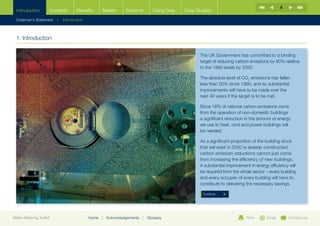 4
  Introduction        Contents        Benefits      Meters       Systems          Using Data   Case Studies

  Chairman’s Statement    |   Introduction



  1. Introduction

                                                                                                      The UK Government has committed to a binding
                                                                                                      target of reducing carbon emissions by 80% relative
                                                                                                      to the 1990 levels by 2050.

                                                                                                      The absolute level of CO2 emissions has fallen
                                                                                                      less than 20% since 1990, and so substantial
                                                                                                      improvements will have to be made over the
                                                                                                      next 40 years if the target is to be met.

                                                                                                      Since 18% of national carbon emissions come
                                                                                                      from the operation of non-domestic buildings
                                                                                                      a significant reduction in the amount of energy
                                                                                                      we use to heat, cool and power buildings will
                                                                                                      be needed.

                                                                                                      As a significant proportion of the building stock
                                                                                                      that will exist in 2050 is already constructed,
                                                                                                      carbon emission reductions cannot just come
                                                                                                      from increasing the efficiency of new buildings.
                                                                                                      A substantial improvement in energy efficiency will
                                                                                                      be required from the whole sector – every building
                                                                                                      and every occupier of every building will have to
                                                                                                      contribute to delivering the necessary savings.

                                                                                                       Continue




Better Metering Toolkit                      Home   |   Acknowledgements   |   Glossary                                       Print      Email       Contact us
 
