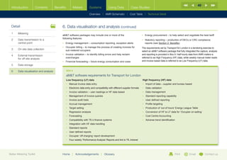 40
  Introduction        Contents           Benefits           Meters            Systems          Using Data             Case Studies

                                                                              Overview |   AMR Schematic   | Cost Table | Technical Detail



  Detail                                      6.	Data visualisation and analysis (continued)
  1	Metering
                                              aMT software packages may include one or more of the                               •	 Energy procurement – to help select and negotiate the best tariff
                                              following features:
  2	Data transmission to a                                                                                                       •	  tatutory reporting – production of DECs or CRC compliance
                                                                                                                                     S
     central point                            •	 Energy management – consumption reporting, exception alerts                         reports (see Section 2: Benefits).
                                              •	  ccupier billing – to manage the process of creating invoices for
                                                 O                                                                                The requirements set by Transport for London in a tendering exercise to
  3	   On-site data collection                   sub-metered occupiers                                                            select an aMT software package that fully integrated the capture, analysis
  4	External transmission                    •	 nvoice validation – to identify billing errors and help reclaim
                                                 I                                                                                and reporting is provided in Box 9. Half hourly data from AMR meters is
     for off-site analysis                       overcharges                                                                      referred to as High Frequency (HF) data, while weekly manual meter reads
                                              •	 Financial forecasting – future energy consumption and costs                      and invoice based data is referred to as Low Frequency (LF) data.
  5	Data storage

  6	   Data visualisation and analysis              BOX 9

                                                    aMT software requirements for Transport for London
                                                    Low frequency (LF) data                                                       High frequency (HF) data
                                                    •	 Manual invoice data entry                                                  •	 mport of data – supplier and bureau based
                                                                                                                                     I
                                                    •	  lectronic data entry and compatibility with different supplier formats
                                                       E                                                                          •	 Data validation
                                                    •	 nvoice validation – user readings or HF data based
                                                       I                                                                          •	 Data management
                                                    •	 Management of invoice queries                                              •	 Standard reporting capability
                                                    •	 Invoice audit trails                                                       •	 User defined reporting
                                                    •	 Accrual management                                                         •	 Profile targeting
                                                    •	 Target setting                                                             •	  roduction of ‘out of hours’ Energy League Table
                                                                                                                                     P
                                                    •	 Regression analysis                                                        •	  onversion of HF to LF data for ‘Occupier on-selling’
                                                                                                                                     C
                                                    •	 Forecasting                                                                •	 Cost Centre Accounting
                                                    •	 Compatibility with TfL’s finance systems                                   •	 Adverse trend identification
                                                    •	 Integration with HF data handling
                                                    •	 Standard reports
                                                    •	 User defined reports
                                                    •	  ccupier ‘off charging’ report development
                                                       O
                                                    •	  our weekly ‘Performance Analysis’ Reports and link to TfL intranet
                                                       F




Better Metering Toolkit                       Home        |   Acknowledgements         |   Glossary                                                               Print          Email          Contact us
 