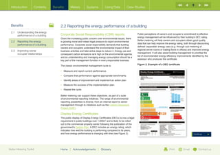 9
  Introduction        Contents     Benefits      Meters           Systems           Using Data            Case Studies




  Benefits                              2.2 Reporting the energy performance of a building
  2.1	Understanding the energy
       performance of a building        Corporate Social Responsibility (CSR) reports                             Public perceptions of owner’s and occupier’s commitment to effective
                                                                                                                  energy management will be influenced by their building’s DEC rating.
                                        Given the increasing public concern over environmental issues, there
                                                                                                                  Better metering will help owners and occupiers obtain good quality
  2.2	Reporting the energy             is growing moral and indeed legal pressure to report environmental
                                                                                                                  data that can help improve the energy rating, both through discounting
       performance of a building        performance. Corporate social responsibility demands that building
                                                                                                                  defined ‘separable’ energy uses (e.g. through sub-metering of
                                        owners and occupiers understand the environmental impact of their
  2.3	Improving owner                                                                                            regional server rooms or trading floors in offices) and improved energy
                                        business activities and take active steps to reduce it. Energy use and
       occupier relationships                                                                                     management. It will also assist building management to prioritise the
                                        consequent carbon emissions rank high on the environmental agenda,
                                                                                                                  list of recommended energy efficiency improvements identified by the
                                        and so understanding and managing energy consumption should be a
                                                                                                                  assessor who produces the certificate.
                                        key part of the management function in every responsible business.
                                                                                                                  Figure 2: Example of a DEC certificate
                                        The classic environmental management cycle is:

                                        •	 Measure and report current performance.
                                        •	 Compare that performance against appropriate benchmarks.
                                        •	 dentify areas of improvement and implement an action plan.
                                           I
                                        •	 Measure the success of the implementation plan.
                                        •	 Repeat the cycle.

                                        Better metering can support these objectives, as part of a suite
                                        of environmental reporting initiatives. The range of environmental
                                        reporting possibilities is diverse, from an internal report to senior
                                        management through to initiatives such as the Carbon Disclosure
                                        Project (CDP).

                                        Display Energy Certificates
                                        The public display of Display Energy Certificates (DECs) is now a legal
                                        requirement in public buildings over 1,000m2 and is likely to be rolled
                                        out to the commercial property sector following the publication of the
                                        government’s Carbon Plan. A DEC includes an energy rating, which
                                        indicates how well the building is performing compared to its peers,
                                        and how energy performance is changing with time (see Figure 2).                                                                 Continue




Better Metering Toolkit                 Home     |   Acknowledgements        |   Glossary                                                        Print         Email          Contact us
 