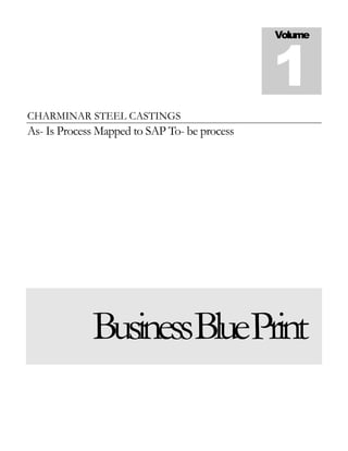 Volume



                                              1
CHARMINAR STEEL CASTINGS
As- Is Process Mapped to SAP To- be process




             BusinessBluePrint
 