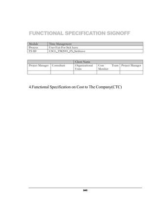 FUNCTIONAL SPECIFICATION SIGNOFF
Module            Time Management
Process           User Exit For Sick leave
FS ID             CSCL_TM2001_FS_Sickleave


                                   Client Name
Project Manager    Consultant      Organizational   Core     Team Project Manager
                                   Units            Member




4.Functional Specification on Cost to The Company(CTC)




                                         243
 