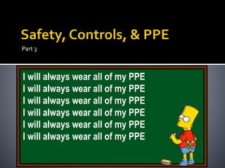 Part 3
I will always wear all of my PPE
I will always wear all of my PPE
I will always wear all of my PPE
I will always wear all of my PPE
I will always wear all of my PPE
I will always wear all of my PPE
 
