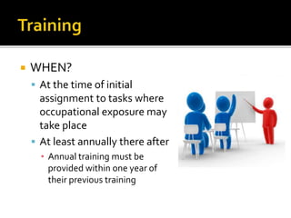  WHEN?
 At the time of initial
assignment to tasks where
occupational exposure may
take place
 At least annually there after
▪ Annual training must be
provided within one year of
their previous training
 