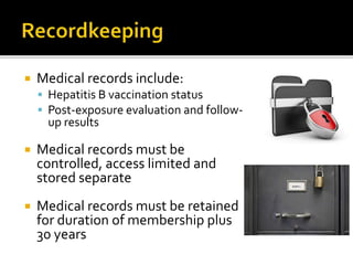  Medical records include:
 Hepatitis B vaccination status
 Post-exposure evaluation and follow-
up results
 Medical records must be
controlled, access limited and
stored separate
 Medical records must be retained
for duration of membership plus
30 years
 