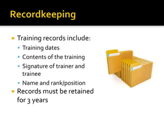  Training records include:
 Training dates
 Contents of the training
 Signature of trainer and
trainee
 Name and rank/position
 Records must be retained
for 3 years
 
