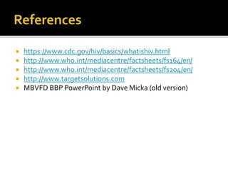  https://www.cdc.gov/hiv/basics/whatishiv.html
 http://www.who.int/mediacentre/factsheets/fs164/en/
 http://www.who.int/mediacentre/factsheets/fs204/en/
 http://www.targetsolutions.com
 MBVFD BBP PowerPoint by Dave Micka (old version)
 