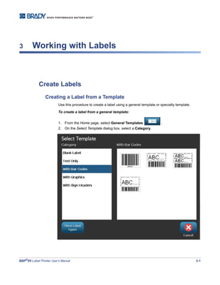 BBP®
85 Label Printer User’s Manual 3-1
3 Working with Labels
Create Labels
Creating a Label from a Template
Use this procedure to create a label using a general template or specialty template.
To create a label from a general template:
1. From the Home page, select General Templates .
2. On the Select Template dialog box, select a Category.
 