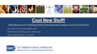 Cool New Stuff!
NCBI Resources for Phyletically-Defined Next Generation Analysis in and out of the Cloud
Ben Busby (ben.busby@nih.gov)
NCBI Genome Resources Workshop
PAG XXVII January 14, 2019
 