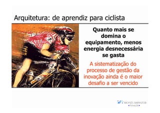 Arquitetura: de aprendiz para ciclista
                          Quanto mais se
                             domina o
                        equipamento, menos
                       energia desnecessária
                              se gasta
                           A sistematização do
                         processo de gestão da
                       inovação ainda é o maior
                          desafio a ser vencido
 