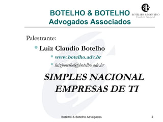 BOTELHO & BOTELHO 
Advogados Associados 
Botelho & Botelho Advogados 2 
Palestrante: 
Luiz Claudio Botelho 
www.botelho.adv.br 
luizbotelho@botelho.adv.br 
SIMPLES NACIONAL 
EMPRESAS DE TI 
 