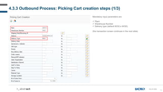 72
4.3.3 Outbound Process: Picking Cart creation steps (1/3)
Mandatory input parameters are:
 Plant
 Warehouse Number
 Delivery type (default WOG e WOD)
(the transaction screen continues in the next slide)
OU-D-030
 