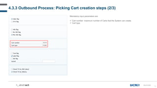 73
4.3.3 Outbound Process: Picking Cart creation steps (2/3)
Mandatory input parameters are:
 Cart number: maximum number of Carts that the System can create.
 Cart type
OU-D-031
 